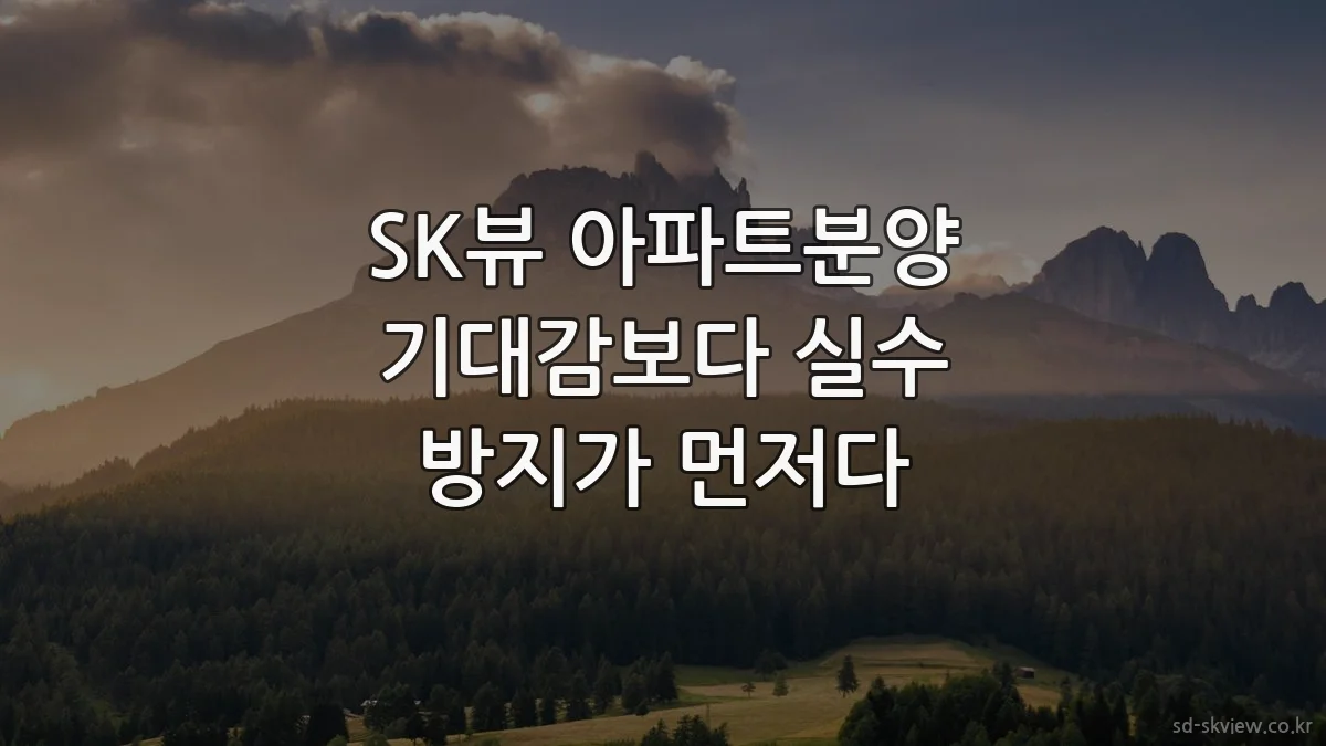 SK뷰 아파트분양 기대감보다 실수 방지가 먼저다