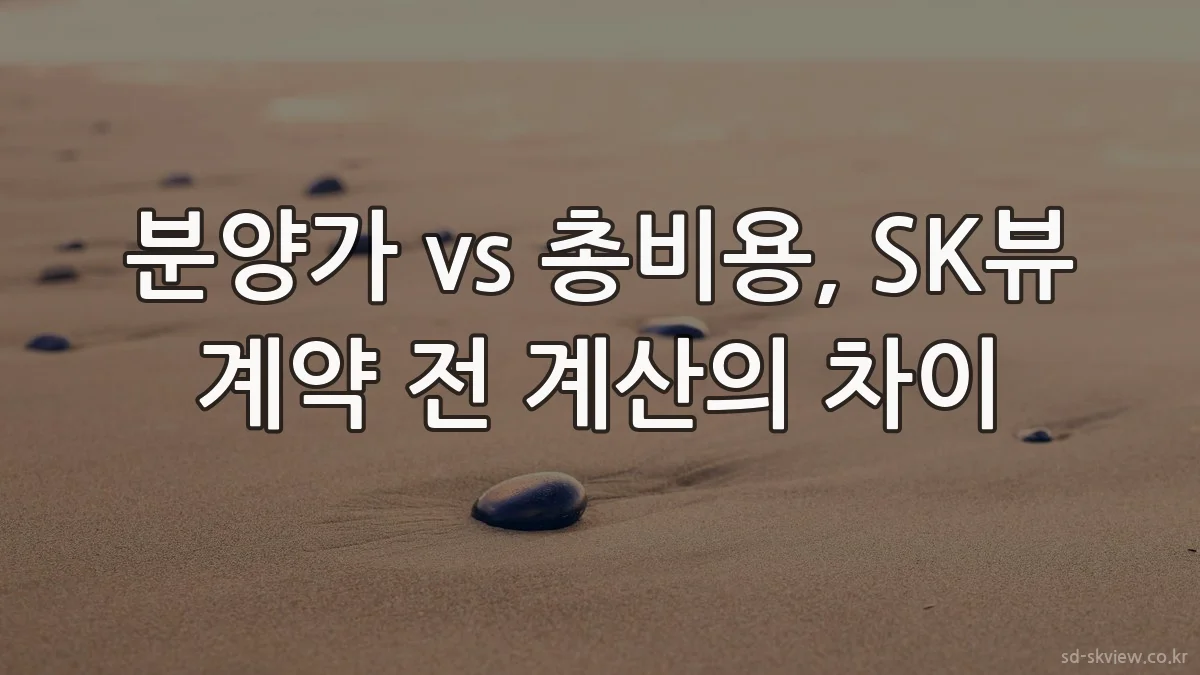 분양가 vs 총비용, SK뷰 계약 전 계산의 차이