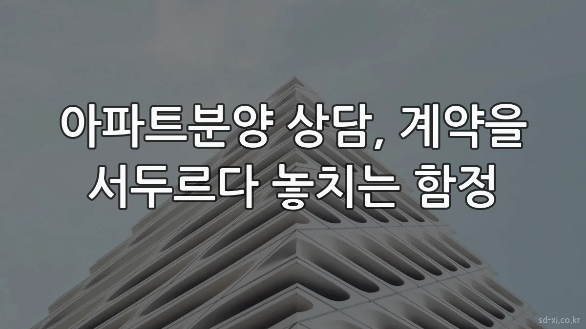 아파트분양 상담, 계약을 서두르다 놓치는 함정