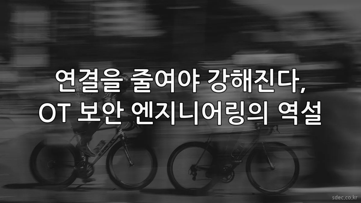 연결을 줄여야 강해진다, OT 보안 엔지니어링의 역설