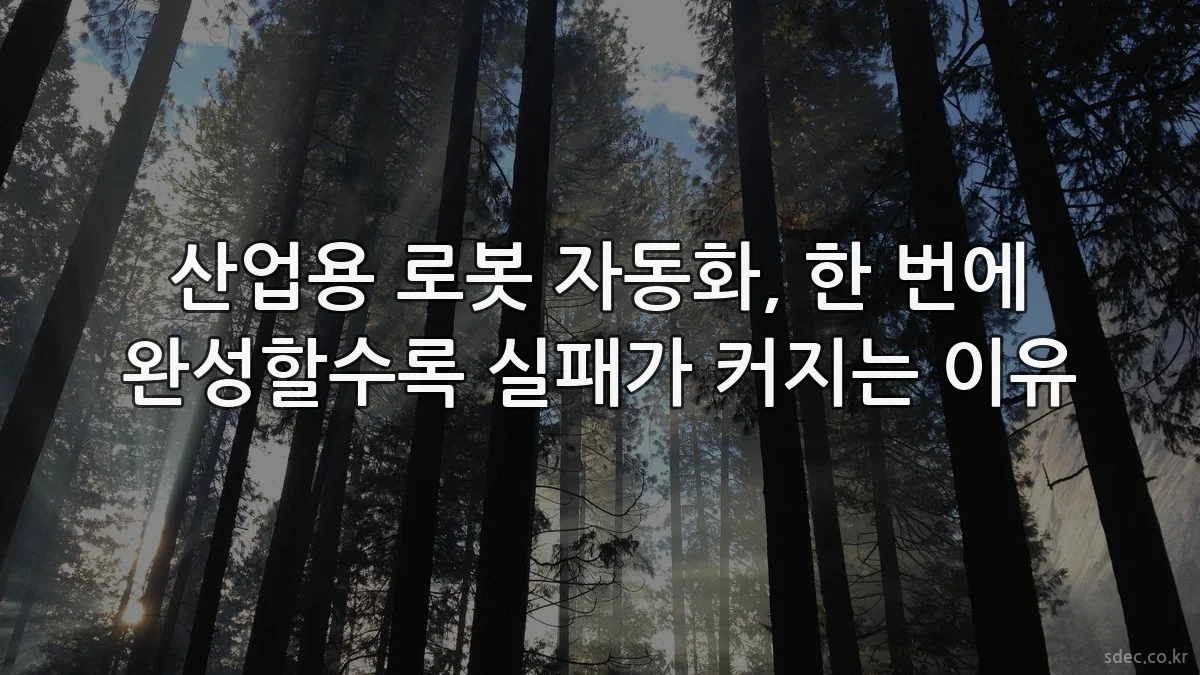 산업용 로봇 자동화, 한 번에 완성할수록 실패가 커지는 이유