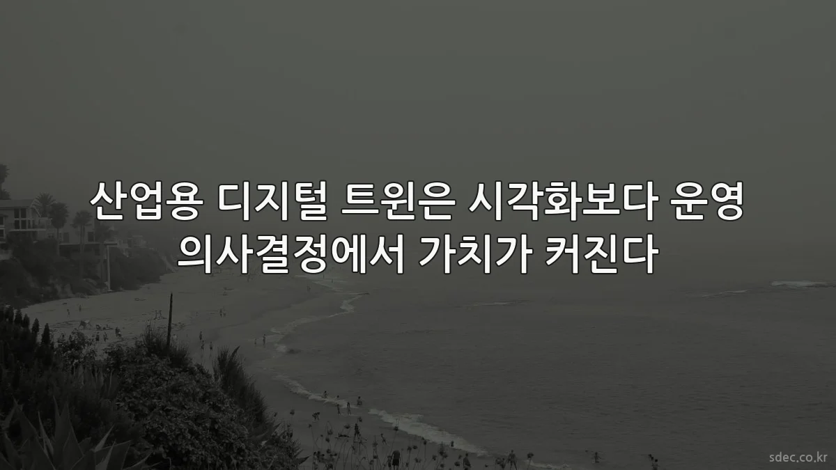 산업용 디지털 트윈은 시각화보다 운영 의사결정에서 가치가 커진다