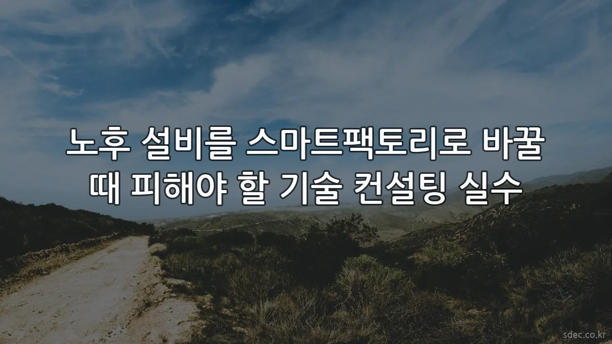 노후 설비를 스마트팩토리로 바꿀 때 피해야 할 기술 컨설팅 실수