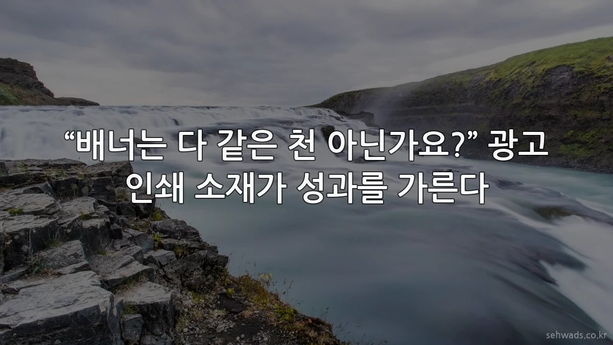 “배너는 다 같은 천 아닌가요?” 광고 인쇄 소재가 성과를 가른다