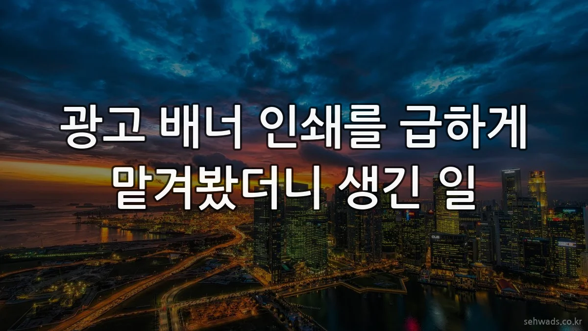 광고 배너 인쇄를 급하게 맡겨봤더니 생긴 일