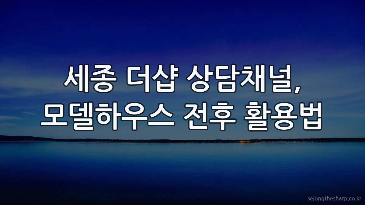 세종 더샵 상담채널, 모델하우스 전후 활용법