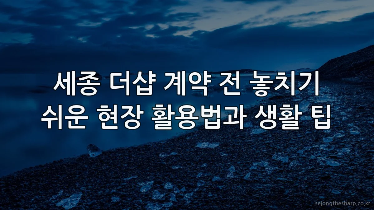 세종 더샵 계약 전 놓치기 쉬운 현장 활용법과 생활 팁