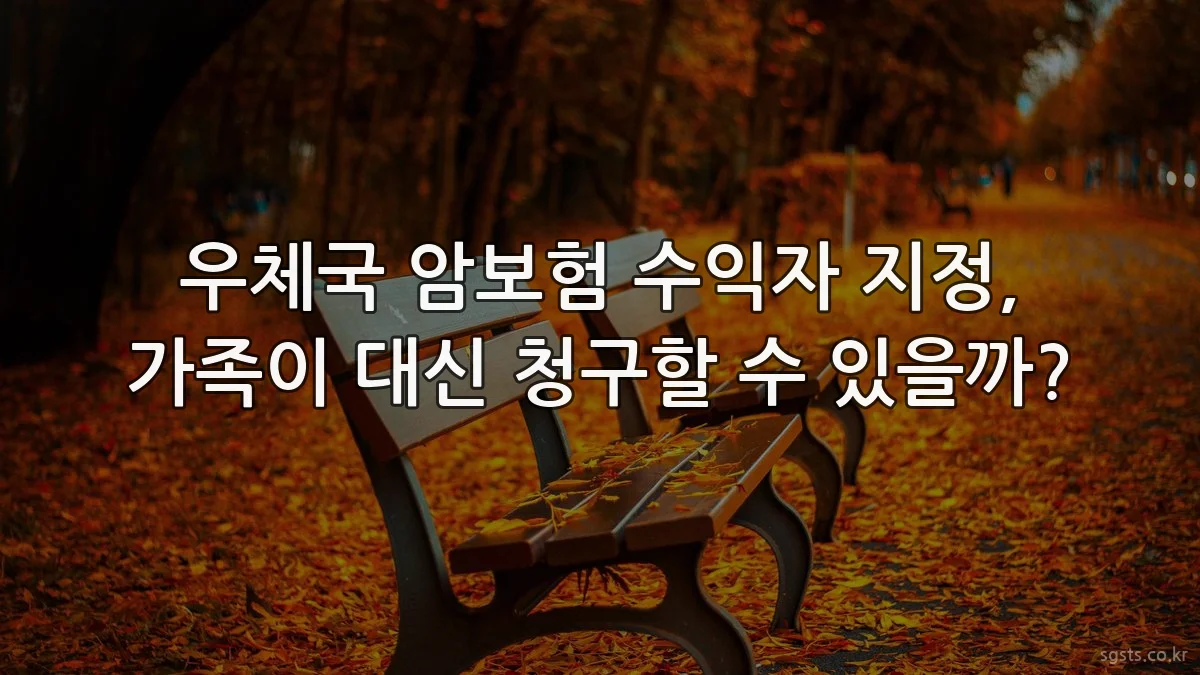 우체국 암보험 수익자 지정, 가족이 대신 청구할 수 있을까?
