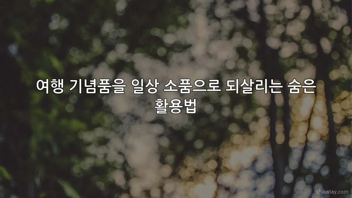 여행 기념품을 일상 소품으로 되살리는 숨은 활용법