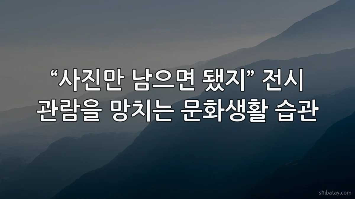 “사진만 남으면 됐지” 전시 관람을 망치는 문화생활 습관