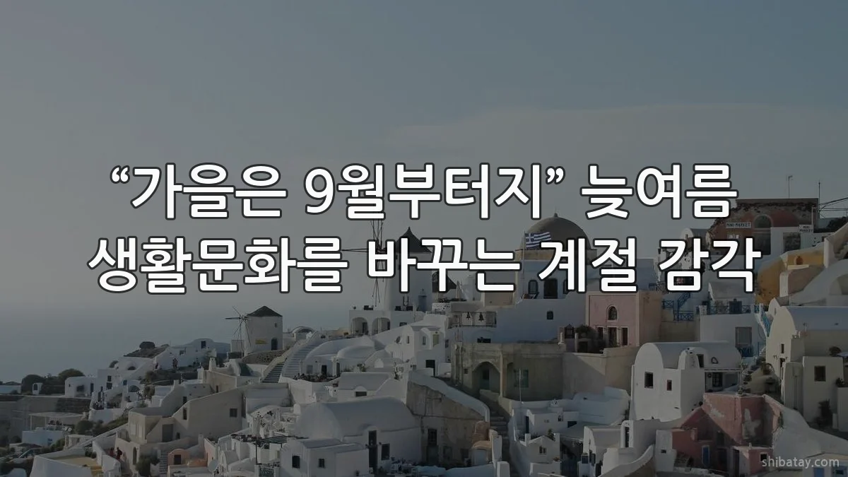 “가을은 9월부터지” 늦여름 생활문화를 바꾸는 계절 감각