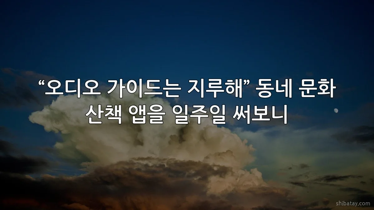 “오디오 가이드는 지루해” 동네 문화 산책 앱을 일주일 써보니