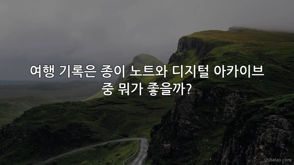 여행 기록은 종이 노트와 디지털 아카이브 중 뭐가 좋을까?