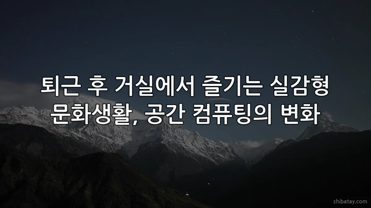 퇴근 후 거실에서 즐기는 실감형 문화생활, 공간 컴퓨팅의 변화