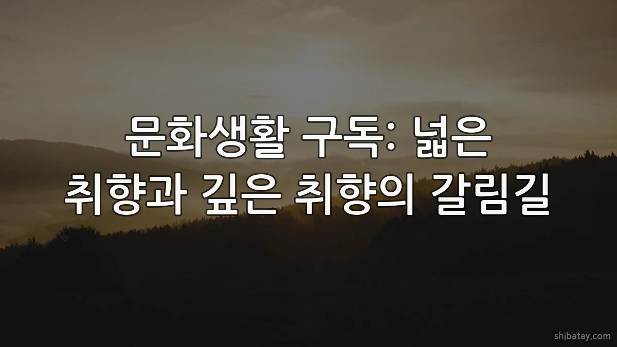 문화생활 구독: 넓은 취향과 깊은 취향의 갈림길