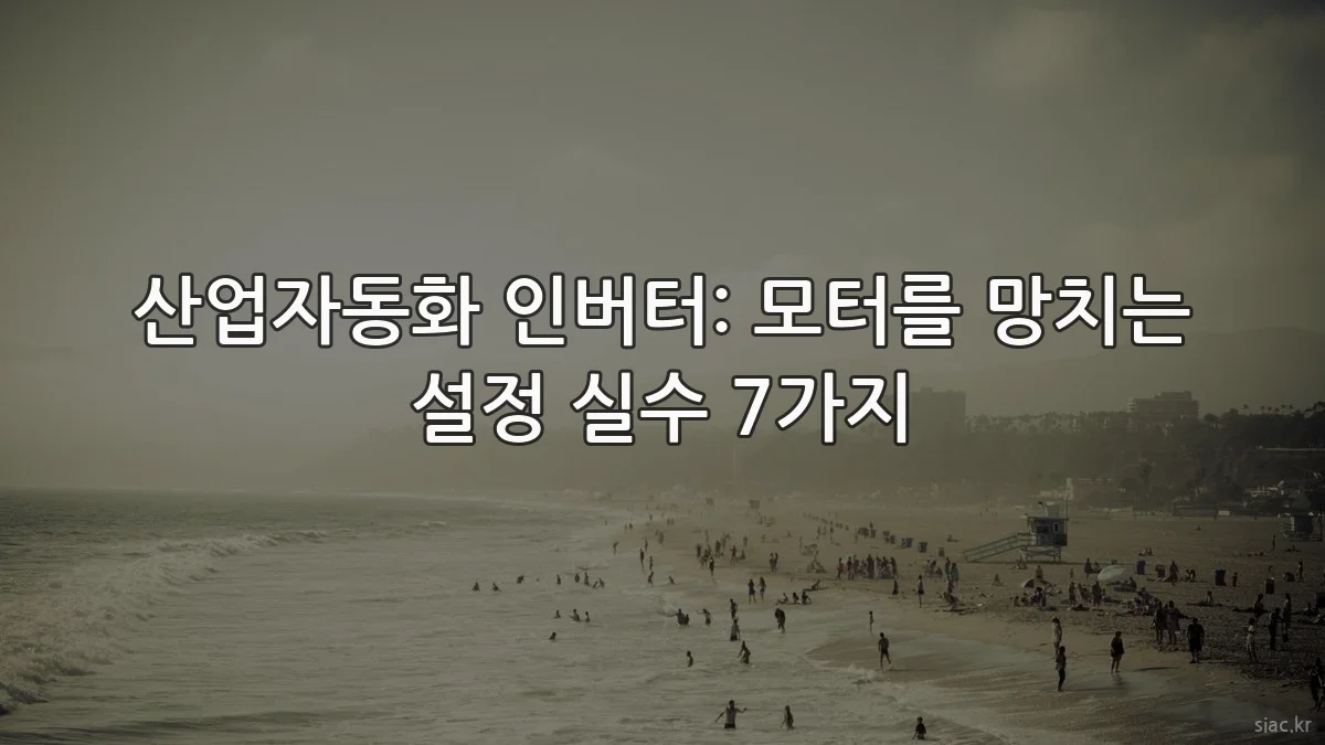 산업자동화 인버터: 모터를 망치는 설정 실수 7가지