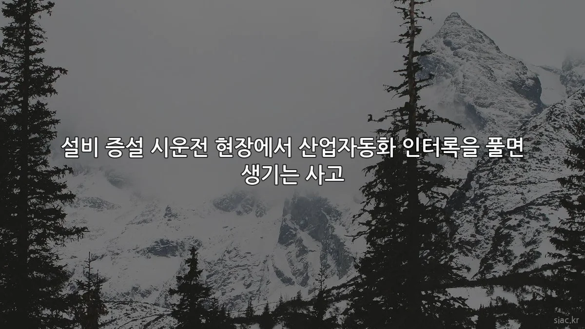 설비 증설 시운전 현장에서 산업자동화 인터록을 풀면 생기는 사고