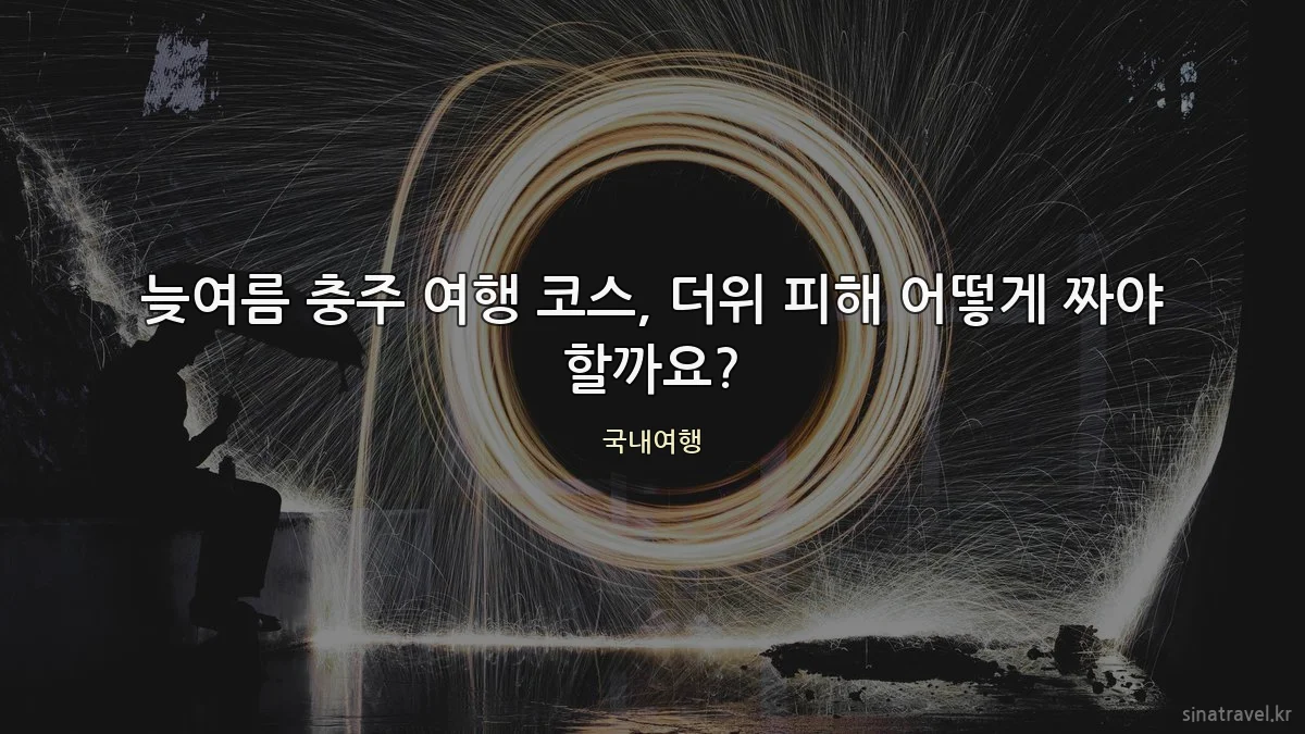 늦여름 충주 여행 코스, 더위 피해 어떻게 짜야 할까요?