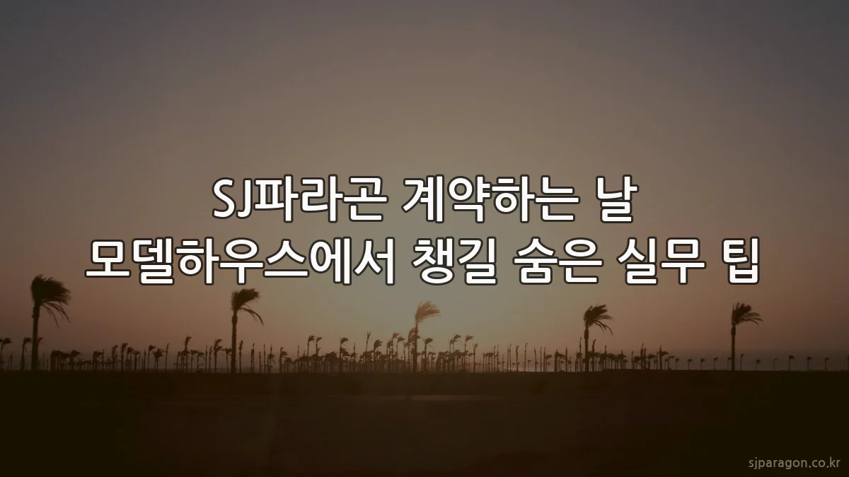 SJ파라곤 계약하는 날 모델하우스에서 챙길 숨은 실무 팁