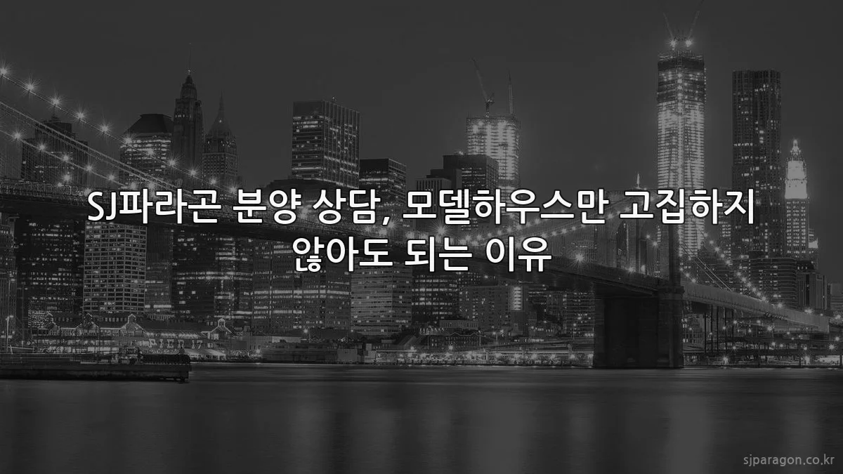 SJ파라곤 분양 상담, 모델하우스만 고집하지 않아도 되는 이유