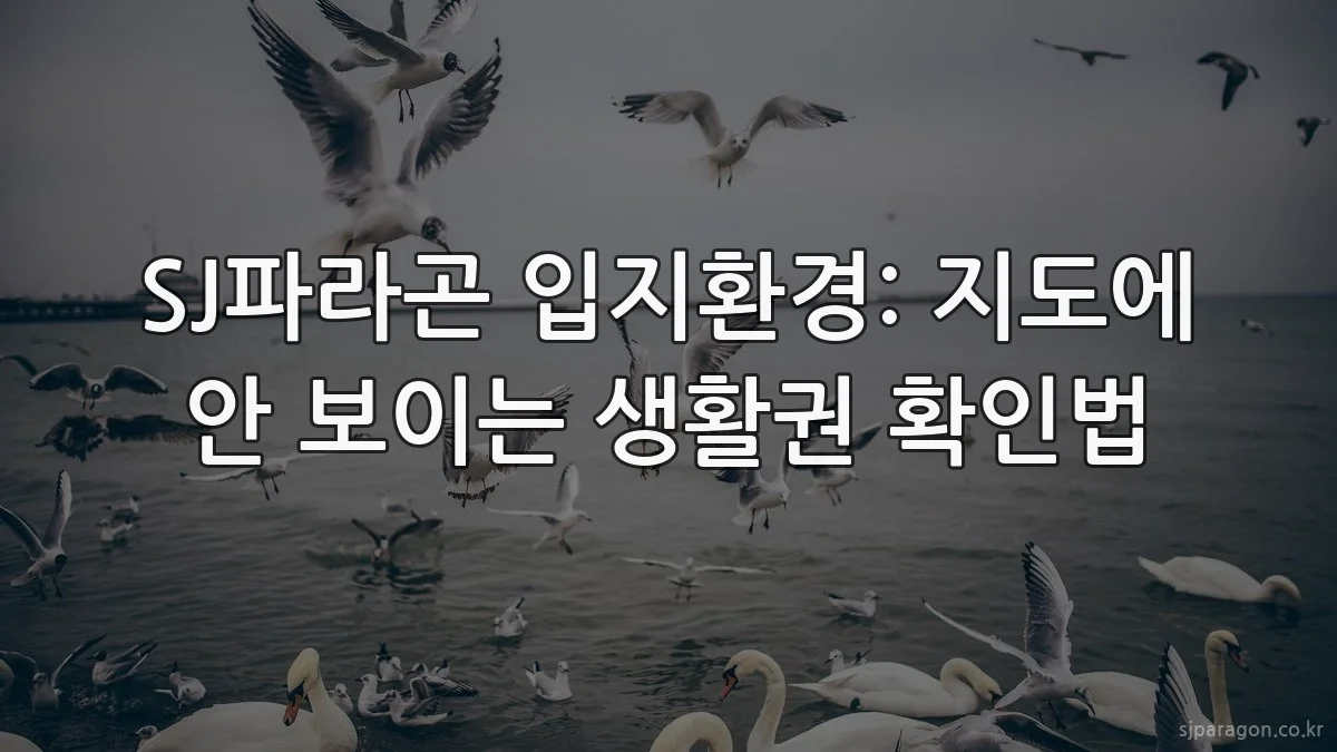 SJ파라곤 입지환경: 지도에 안 보이는 생활권 확인법