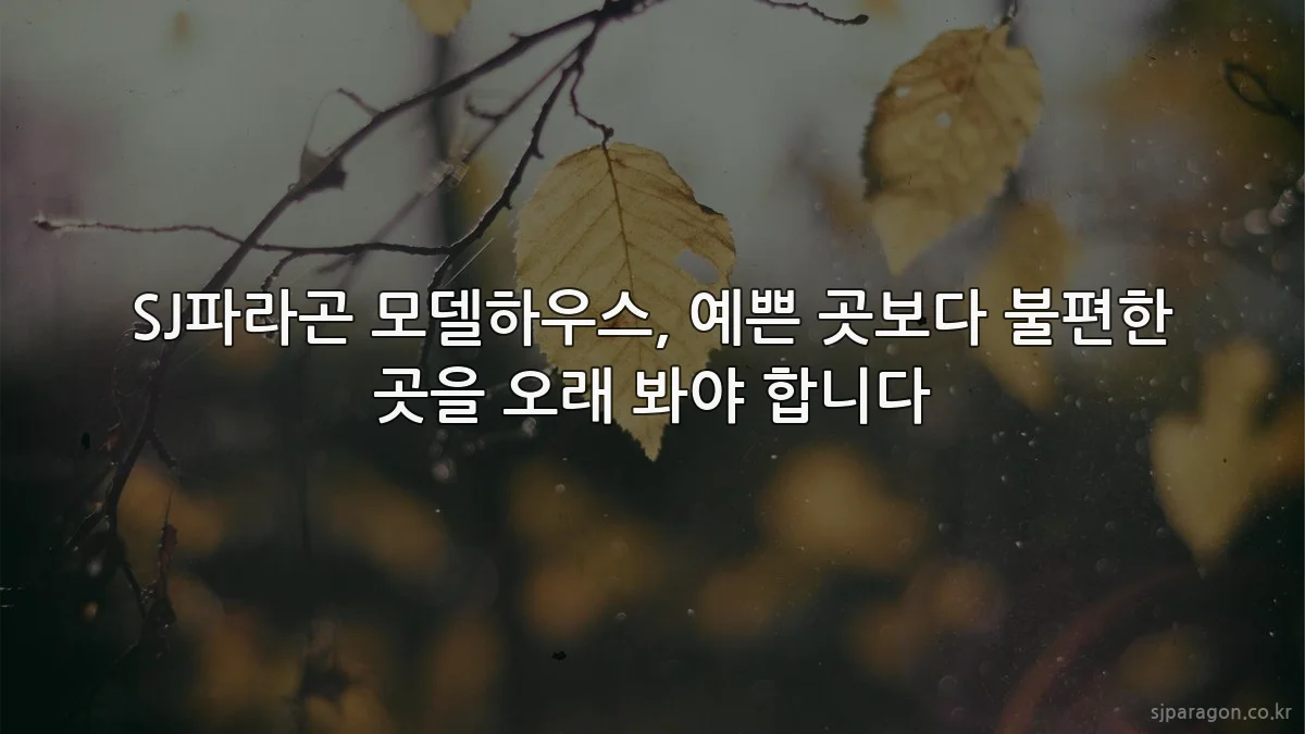 SJ파라곤 모델하우스, 예쁜 곳보다 불편한 곳을 오래 봐야 합니다