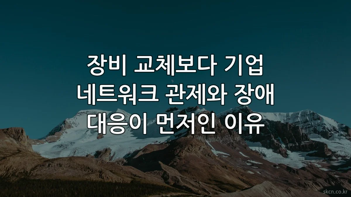장비 교체보다 기업 네트워크 관제와 장애 대응이 먼저인 이유
