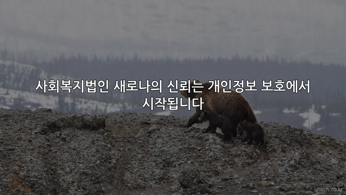 사회복지법인 새로나의 신뢰는 개인정보 보호에서 시작됩니다