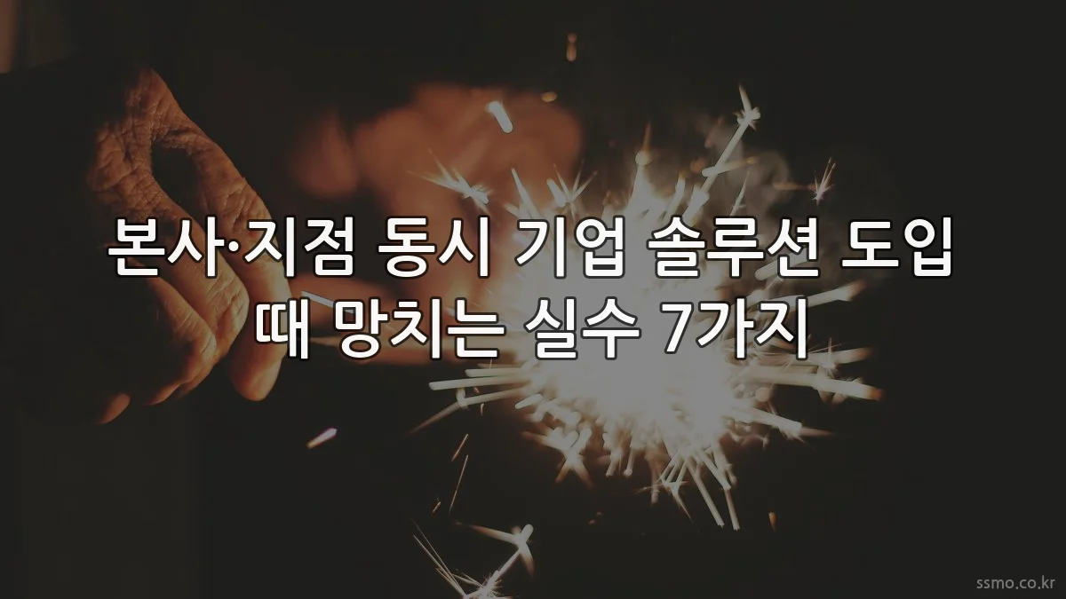 본사·지점 동시 기업 솔루션 도입 때 망치는 실수 7가지