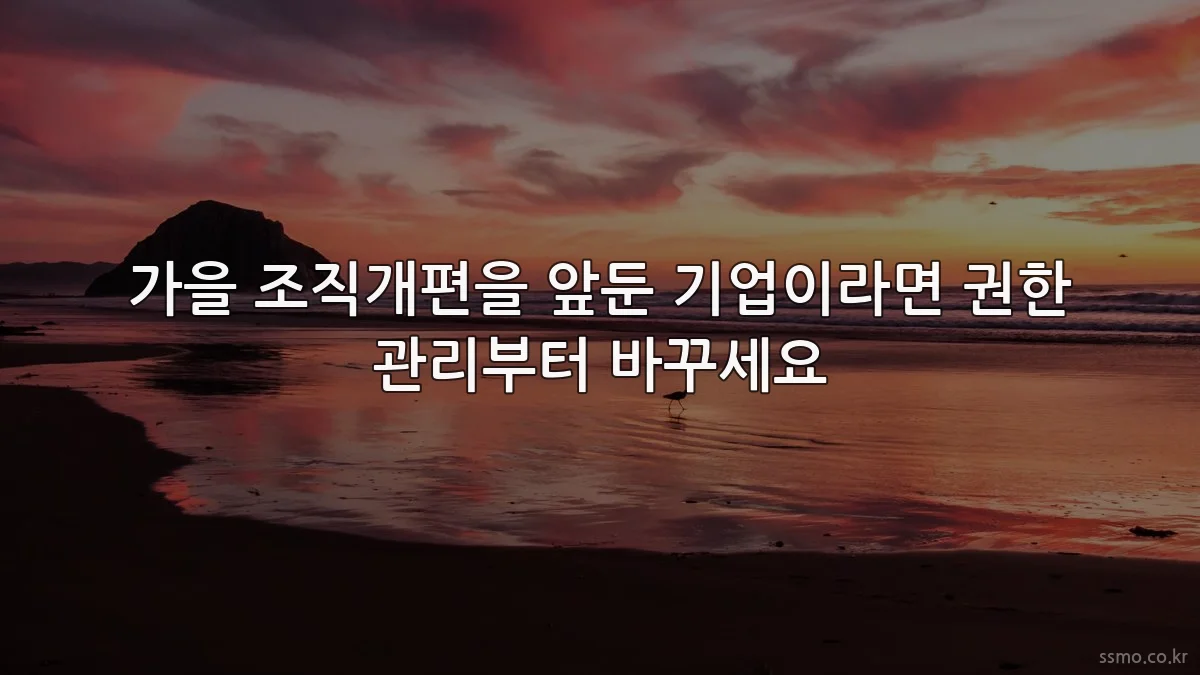 가을 조직개편을 앞둔 기업이라면 권한 관리부터 바꾸세요
