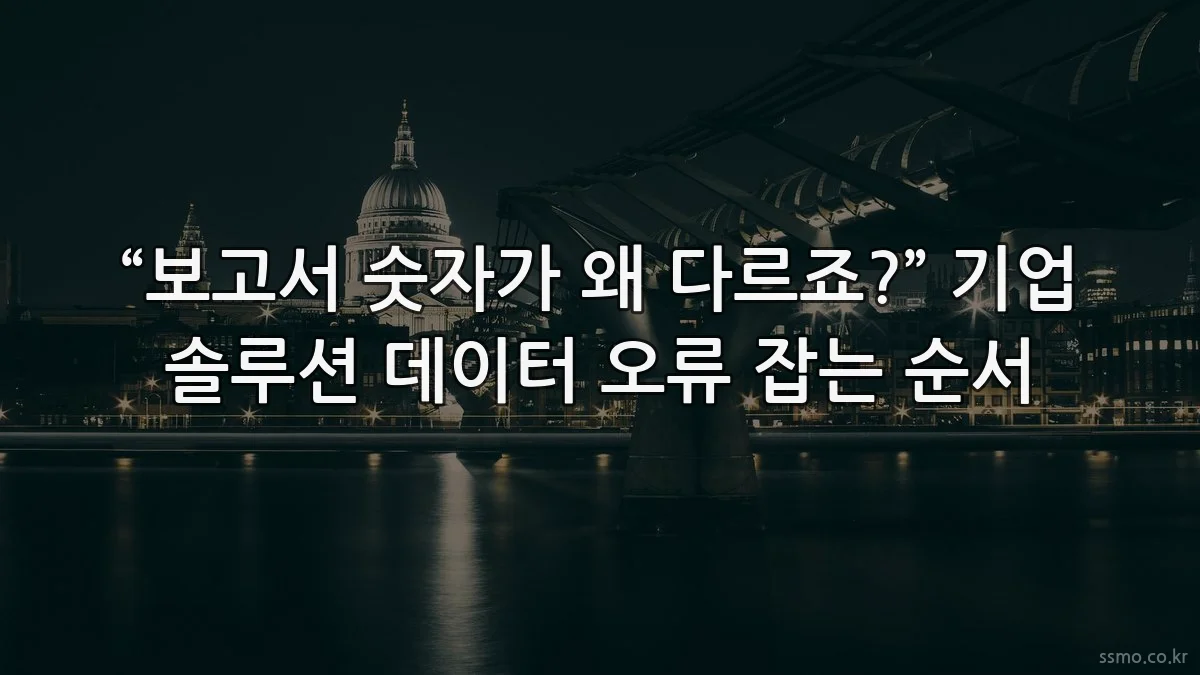 “보고서 숫자가 왜 다르죠?” 기업 솔루션 데이터 오류 잡는 순서