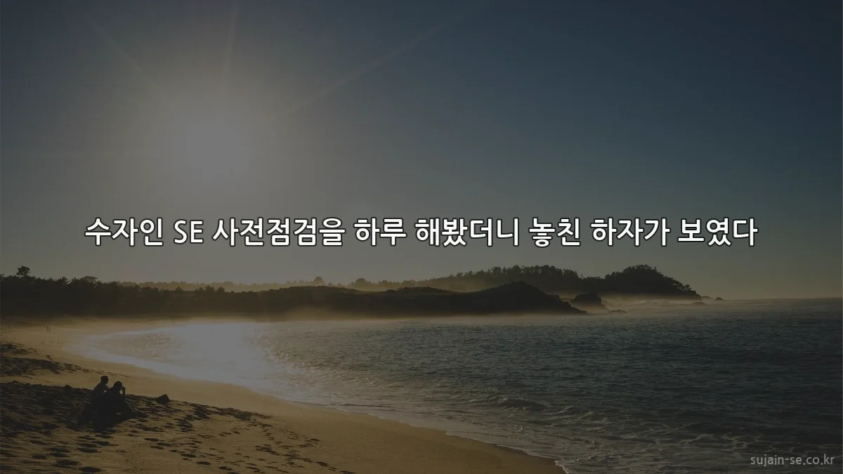 수자인 SE 사전점검을 하루 해봤더니 놓친 하자가 보였다