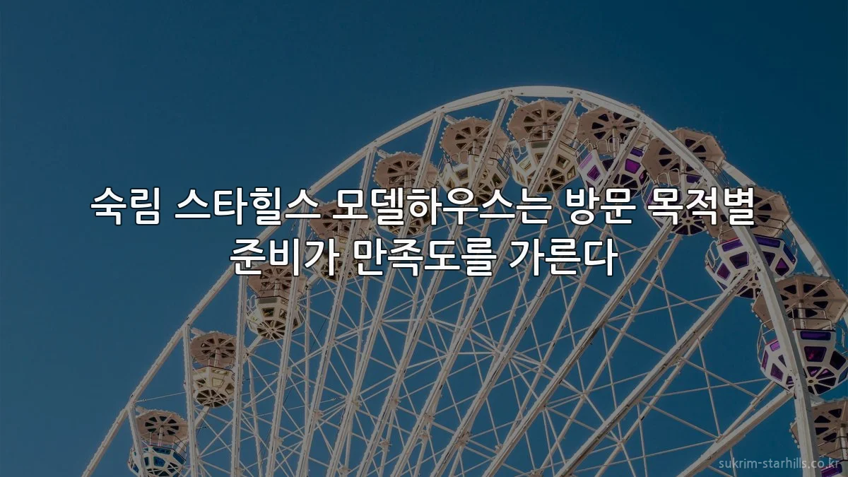 숙림 스타힐스 모델하우스는 방문 목적별 준비가 만족도를 가른다