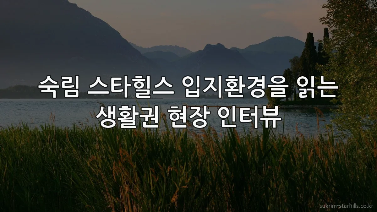 숙림 스타힐스 입지환경을 읽는 생활권 현장 인터뷰
