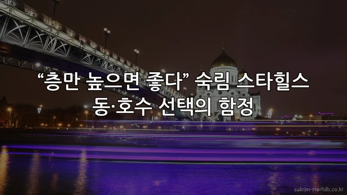 “층만 높으면 좋다” 숙림 스타힐스 동·호수 선택의 함정
