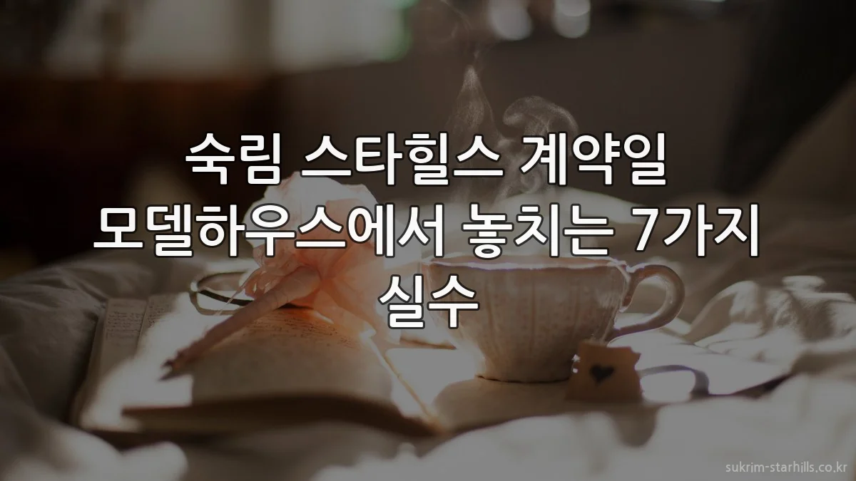숙림 스타힐스 계약일 모델하우스에서 놓치는 7가지 실수