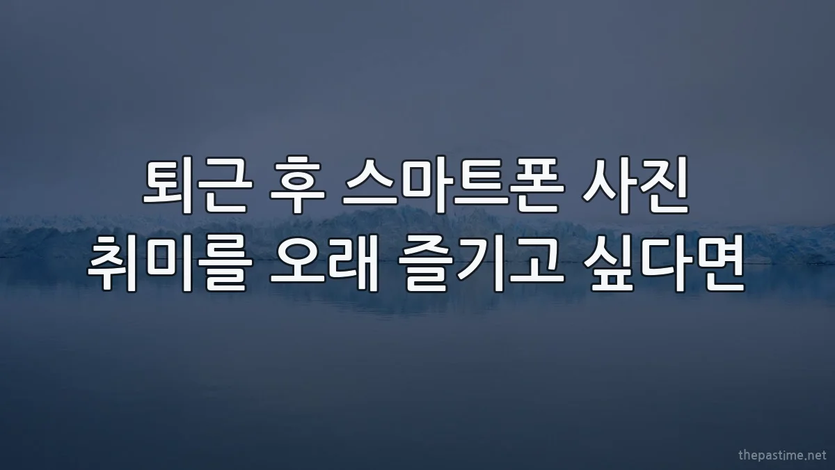 퇴근 후 스마트폰 사진 취미를 오래 즐기고 싶다면