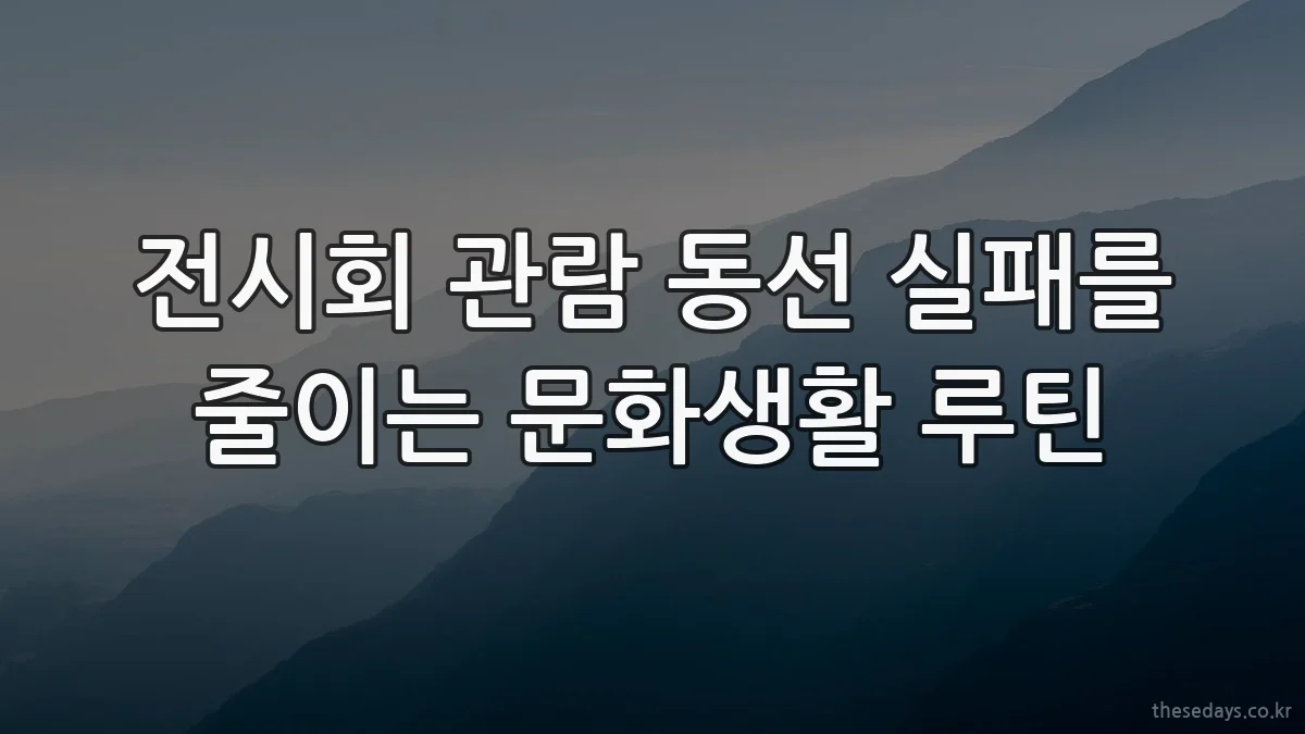 전시회 관람 동선 실패를 줄이는 문화생활 루틴