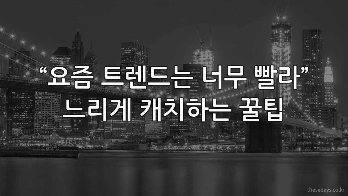 “요즘 트렌드는 너무 빨라” 느리게 캐치하는 꿀팁