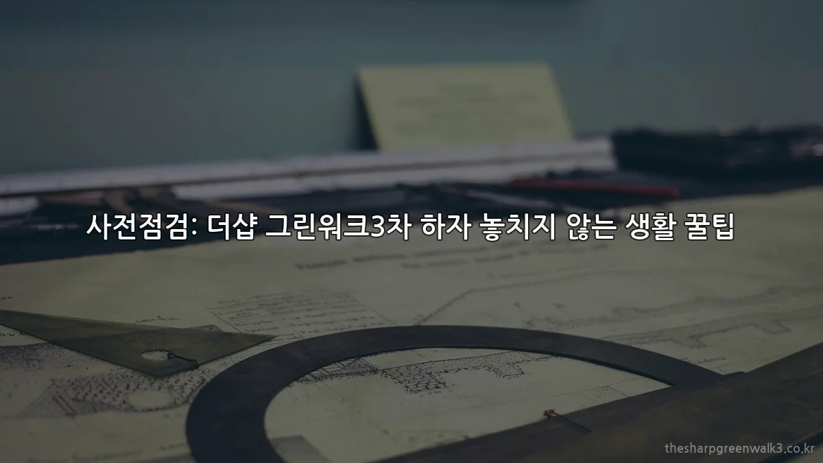 사전점검: 더샵 그린워크3차 하자 놓치지 않는 생활 꿀팁