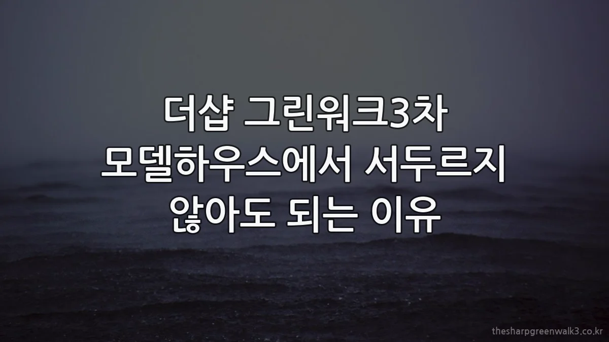 더샵 그린워크3차 모델하우스에서 서두르지 않아도 되는 이유