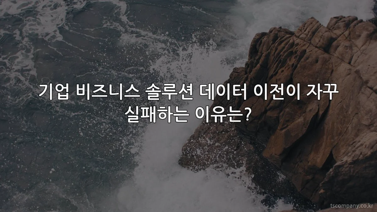 기업 비즈니스 솔루션 데이터 이전이 자꾸 실패하는 이유는?