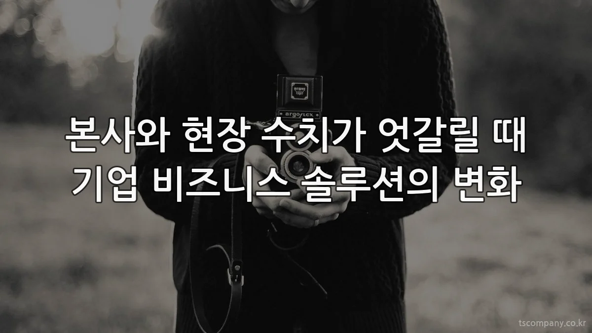 본사와 현장 수치가 엇갈릴 때 기업 비즈니스 솔루션의 변화