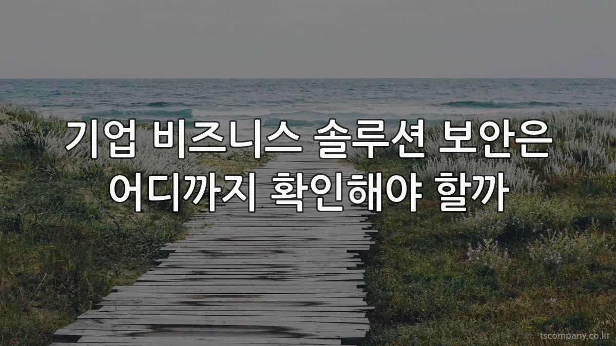 기업 비즈니스 솔루션 보안은 어디까지 확인해야 할까