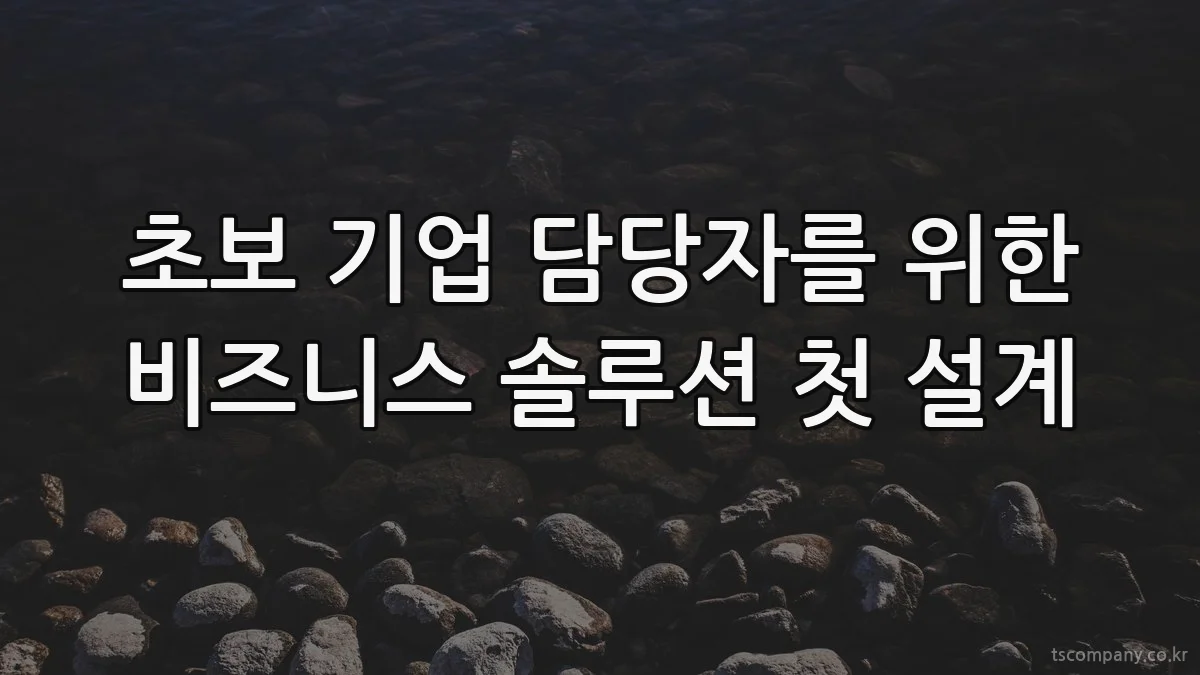 초보 기업 담당자를 위한 비즈니스 솔루션 첫 설계