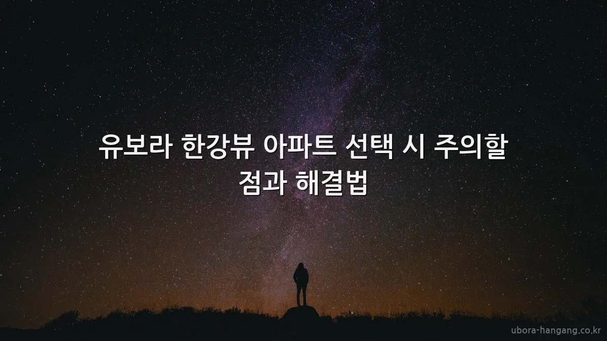 유보라 한강뷰 아파트 선택 시 주의할 점과 해결법