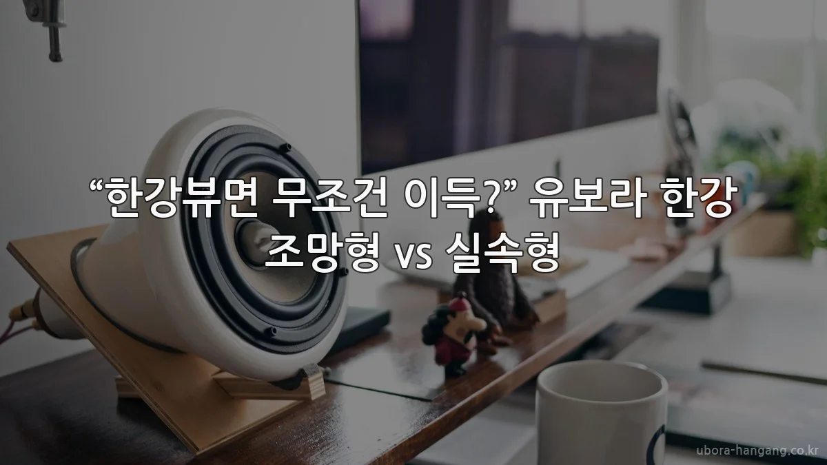 “한강뷰면 무조건 이득?” 유보라 한강 조망형 vs 실속형