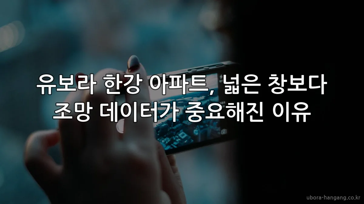 유보라 한강 아파트, 넓은 창보다 조망 데이터가 중요해진 이유