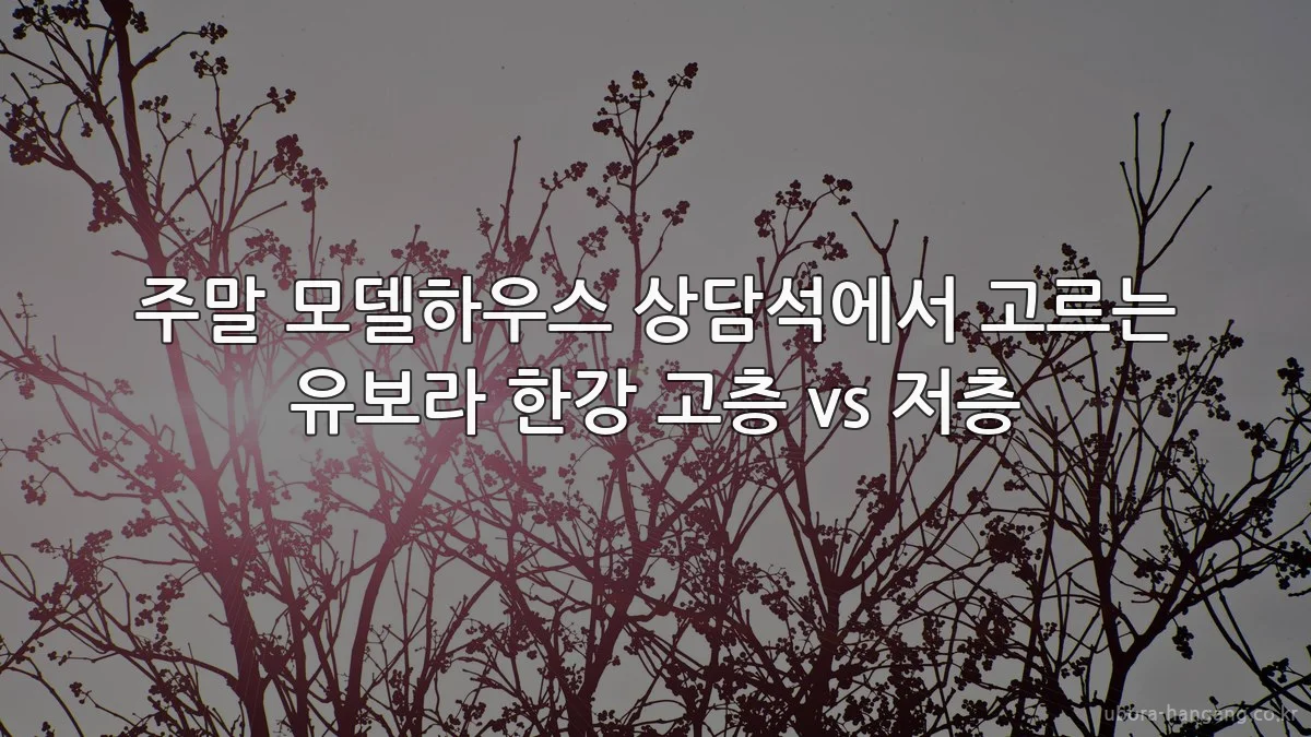 주말 모델하우스 상담석에서 고르는 유보라 한강 고층 vs 저층