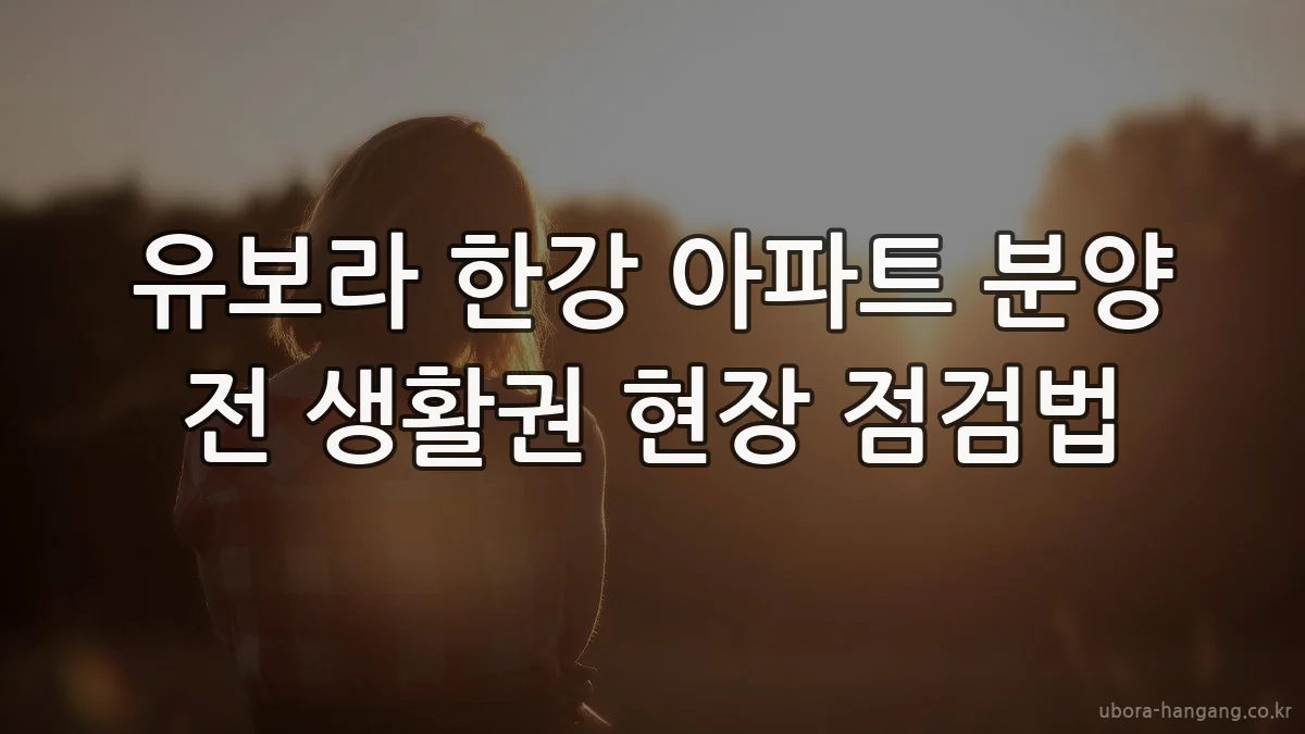 유보라 한강 아파트 분양 전 생활권 현장 점검법